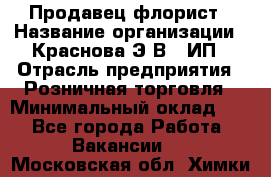 Продавец-флорист › Название организации ­ Краснова Э.В., ИП › Отрасль предприятия ­ Розничная торговля › Минимальный оклад ­ 1 - Все города Работа » Вакансии   . Московская обл.,Химки г.